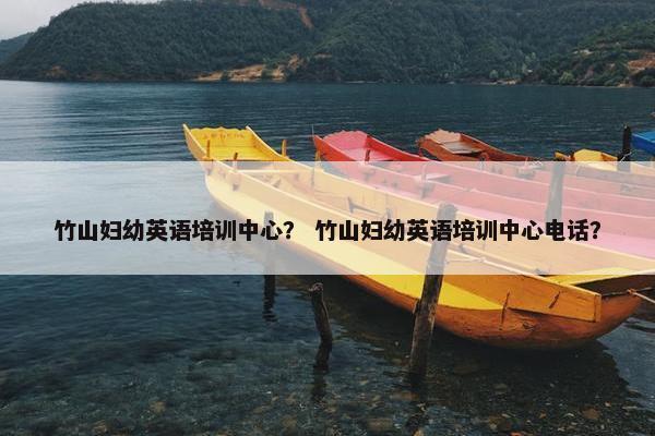 竹山妇幼英语培训中心？ 竹山妇幼英语培训中心电话？