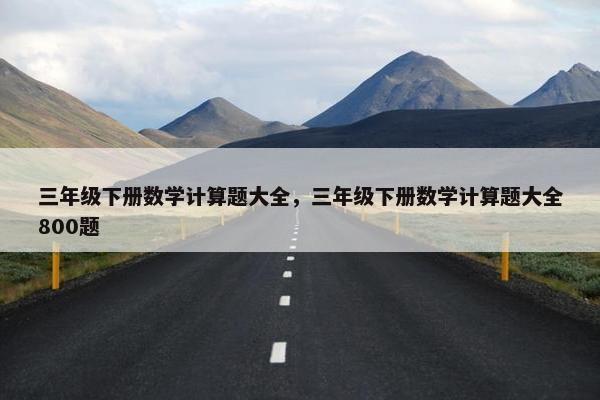 三年级下册数学计算题大全，三年级下册数学计算题大全800题