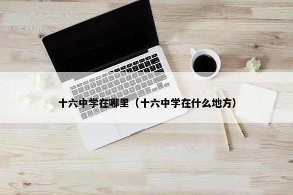 十六中学在哪里（十六中学在什么地方）