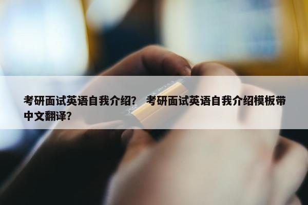 考研面试英语自我介绍？ 考研面试英语自我介绍模板带中文翻译？