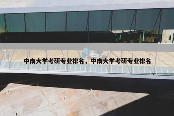 中南大学考研专业排名，中南大学考研专业排名