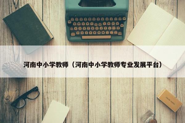 河南中小学教师（河南中小学教师专业发展平台）