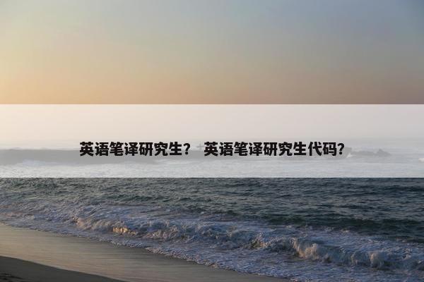 英语笔译研究生？ 英语笔译研究生代码？