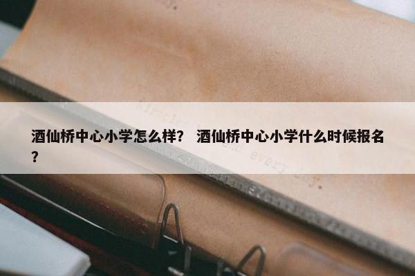 酒仙桥中心小学怎么样？ 酒仙桥中心小学什么时候报名？