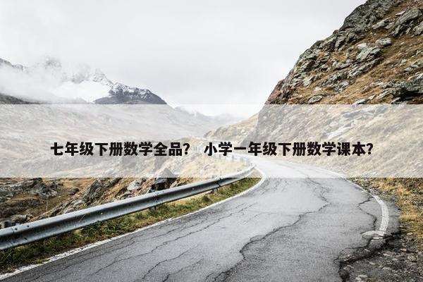 七年级下册数学全品？ 小学一年级下册数学课本？