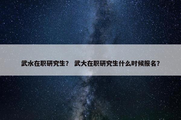 武水在职研究生？ 武大在职研究生什么时候报名？