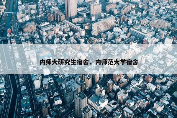 内师大研究生宿舍，内师范大学宿舍