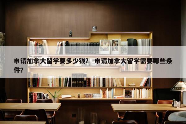 申请加拿大留学要多少钱？ 申请加拿大留学需要哪些条件？