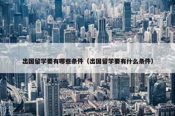 出国留学要有哪些条件（出国留学要有什么条件）