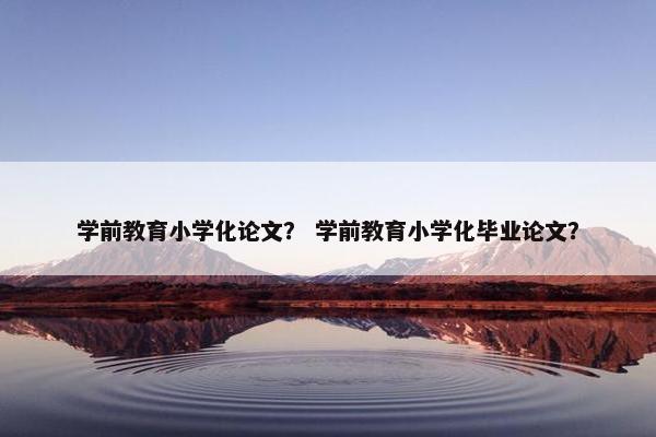 学前教育小学化论文？ 学前教育小学化毕业论文？