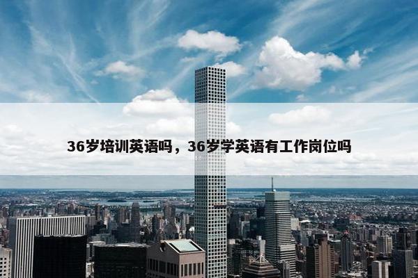 36岁培训英语吗，36岁学英语有工作岗位吗