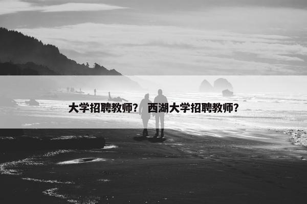 大学招聘教师？ 西湖大学招聘教师？