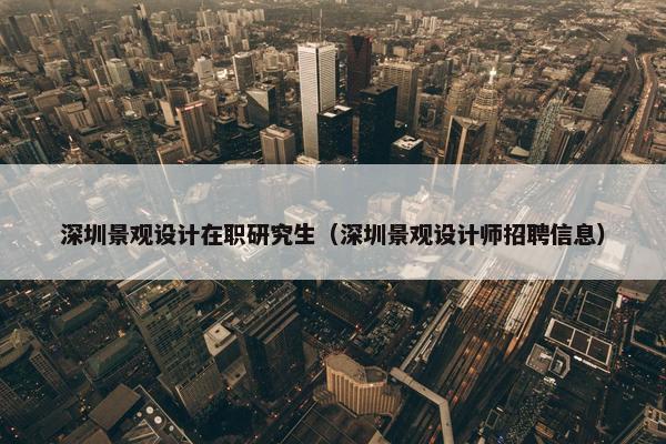深圳景观设计在职研究生（深圳景观设计师招聘信息）
