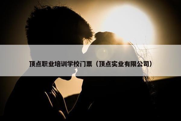 顶点职业培训学校门票（顶点实业有限公司）