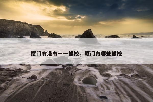 厦门有没有一一驾校，厦门有哪些驾校