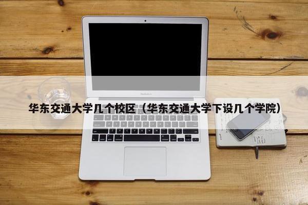 华东交通大学几个校区（华东交通大学下设几个学院）