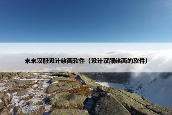 未来汉服设计绘画软件（设计汉服绘画的软件）