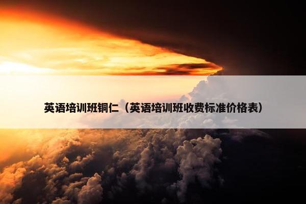 英语培训班铜仁（英语培训班收费标准价格表）