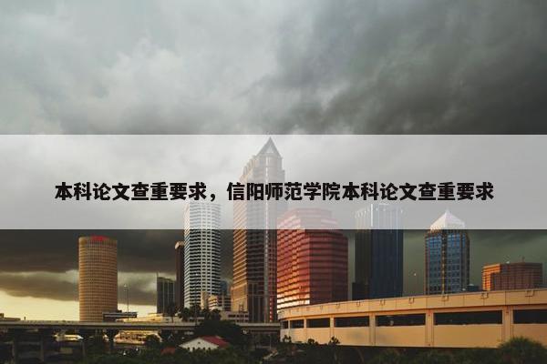 本科论文查重要求，信阳师范学院本科论文查重要求