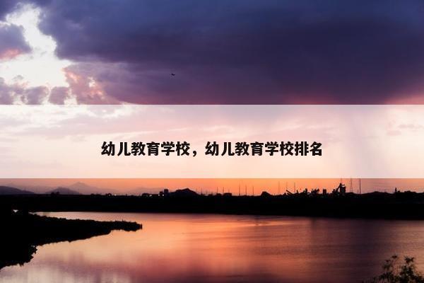 幼儿教育学校，幼儿教育学校排名
