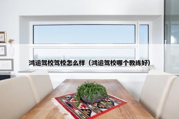鸿运驾校驾校怎么样（鸿运驾校哪个教练好）