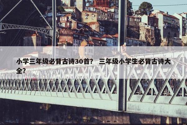 小学三年级必背古诗30首？ 三年级小学生必背古诗大全？