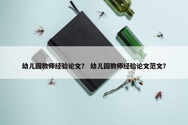 幼儿园教师经验论文？ 幼儿园教师经验论文范文？