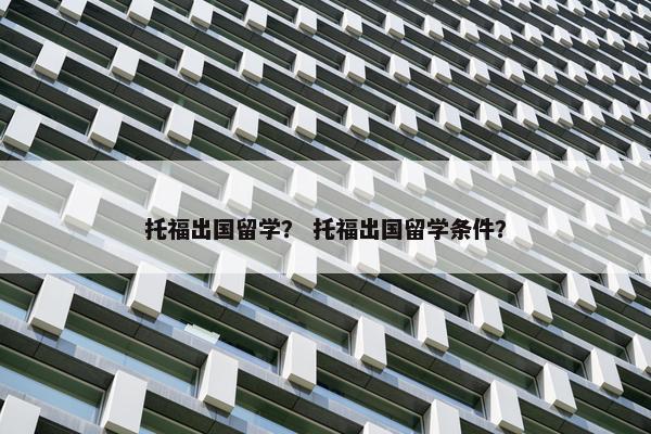 托福出国留学？ 托福出国留学条件？
