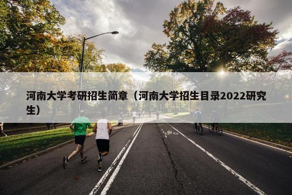河南大学考研招生简章（河南大学招生目录2022研究生）