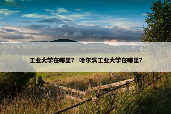 工业大学在哪里？ 哈尔滨工业大学在哪里？