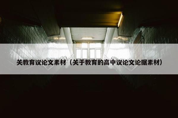 关教育议论文素材（关于教育的高中议论文论据素材）