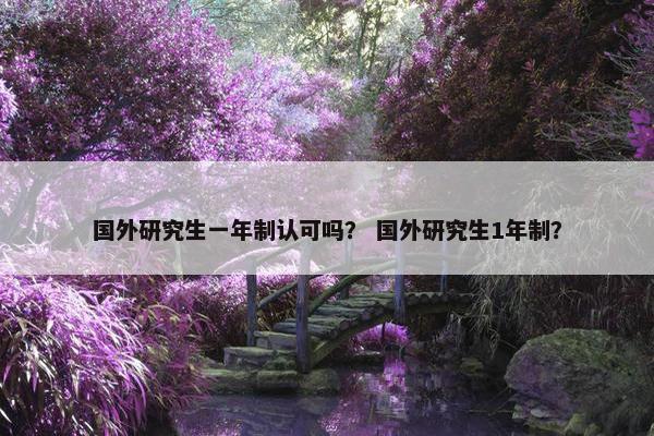 国外研究生一年制认可吗？ 国外研究生1年制？