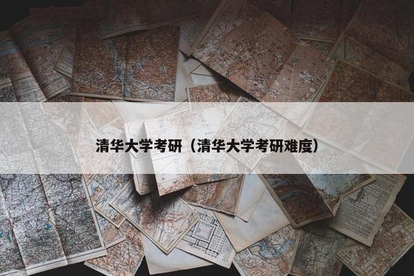 清华大学考研（清华大学考研难度）