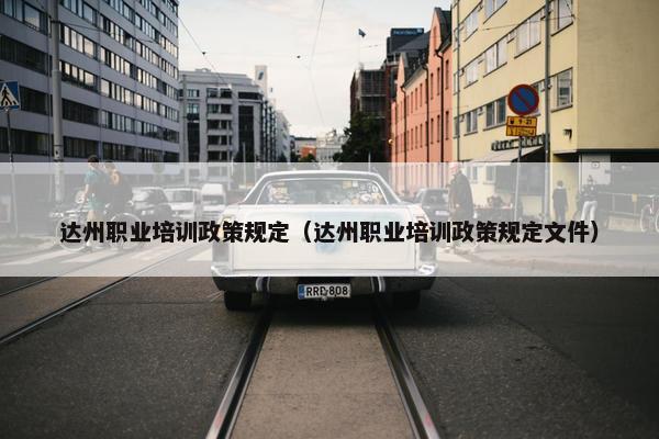 达州职业培训政策规定（达州职业培训政策规定文件）