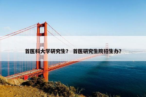 首医科大学研究生？ 首医研究生院招生办？
