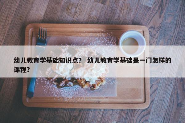幼儿教育学基础知识点？ 幼儿教育学基础是一门怎样的课程？