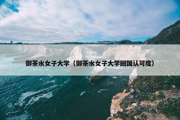 御茶水女子大学（御茶水女子大学回国认可度）