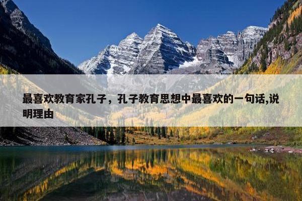 最喜欢教育家孔子，孔子教育思想中最喜欢的一句话,说明理由