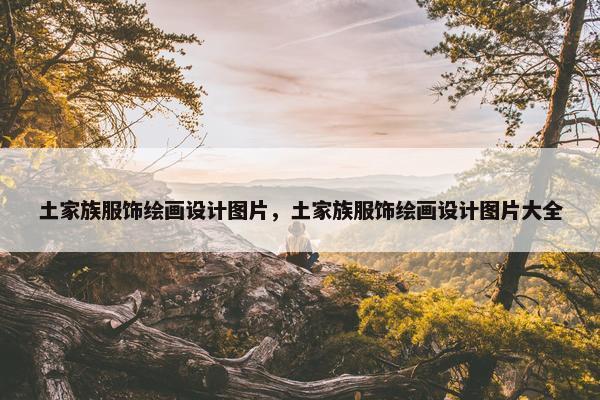 土家族服饰绘画设计图片，土家族服饰绘画设计图片大全