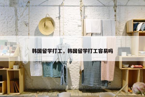 韩国留学打工，韩国留学打工容易吗