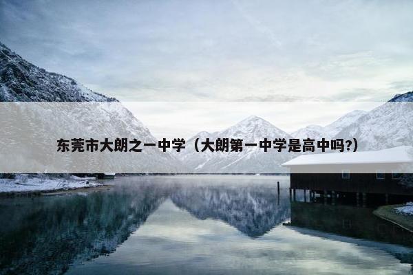 东莞市大朗之一中学（大朗第一中学是高中吗?）