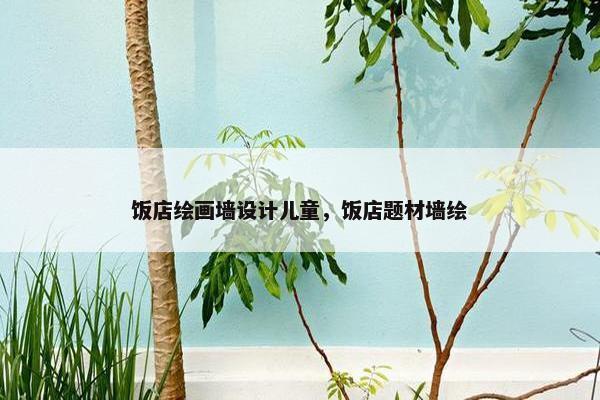饭店绘画墙设计儿童，饭店题材墙绘