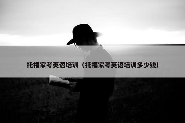 托福家考英语培训（托福家考英语培训多少钱）