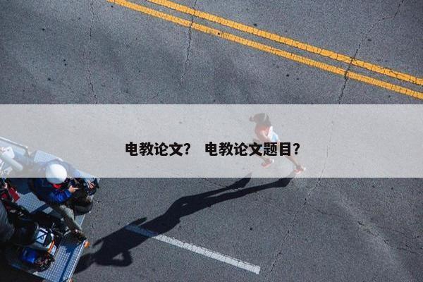 电教论文？ 电教论文题目？