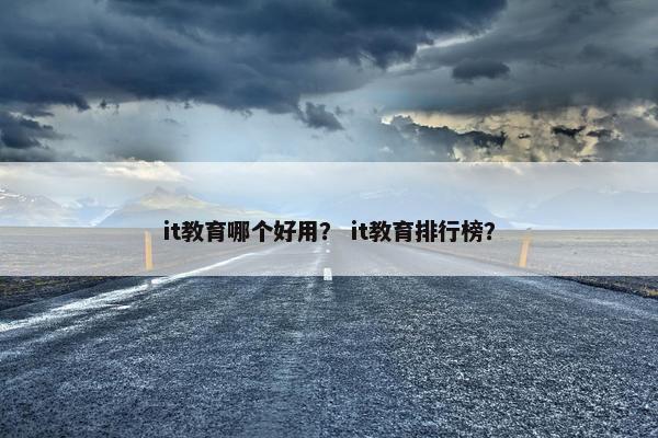 it教育哪个好用？ it教育排行榜？