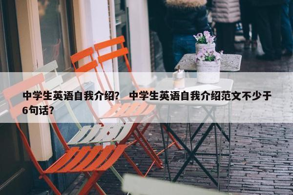 中学生英语自我介绍？ 中学生英语自我介绍范文不少于6句话？