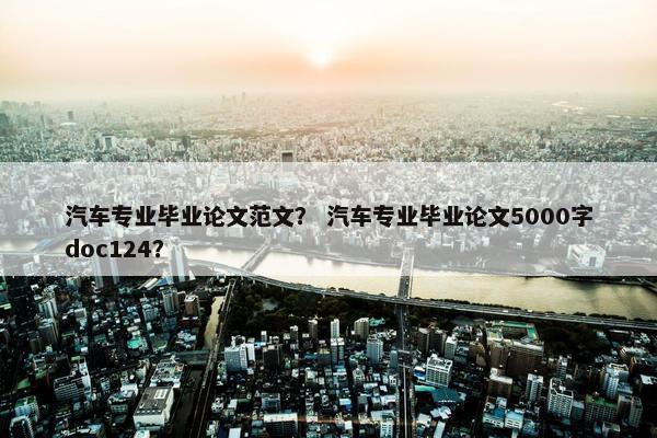 汽车专业毕业论文范文？ 汽车专业毕业论文5000字doc124？