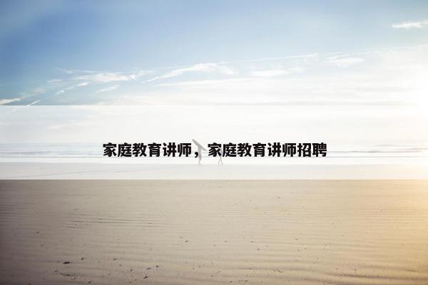 家庭教育讲师，家庭教育讲师招聘