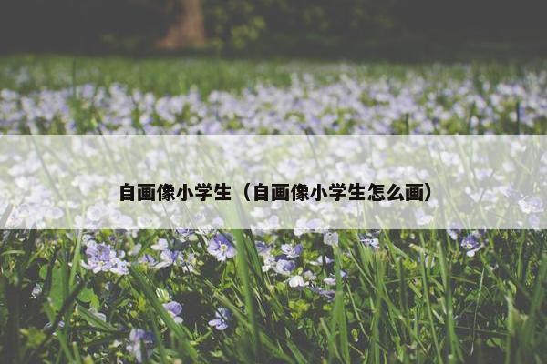 自画像小学生（自画像小学生怎么画）