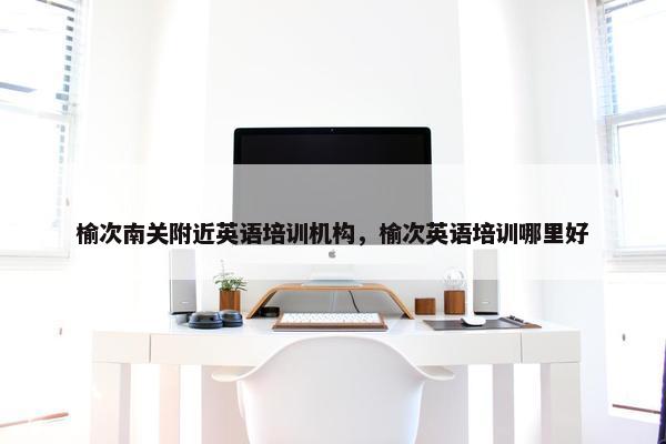榆次南关附近英语培训机构，榆次英语培训哪里好